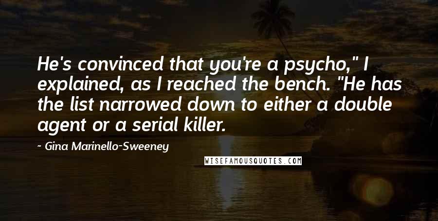 Gina Marinello-Sweeney Quotes: He's convinced that you're a psycho," I explained, as I reached the bench. "He has the list narrowed down to either a double agent or a serial killer.
