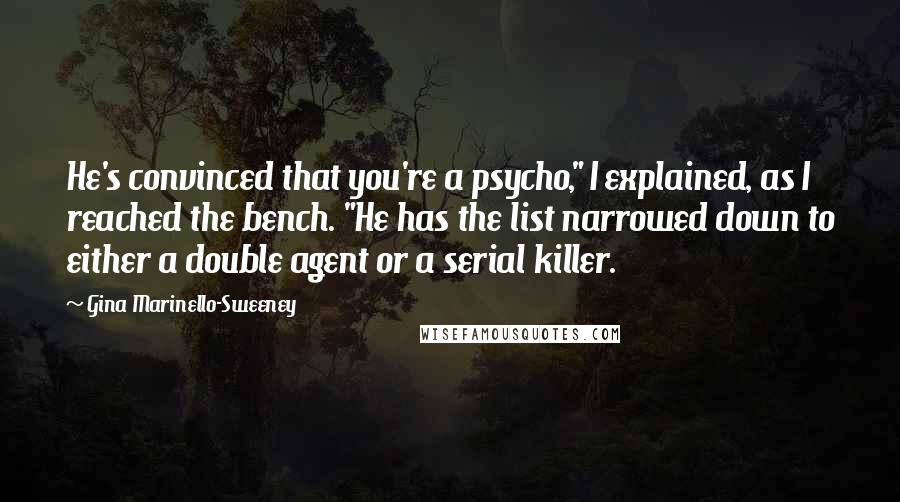 Gina Marinello-Sweeney Quotes: He's convinced that you're a psycho," I explained, as I reached the bench. "He has the list narrowed down to either a double agent or a serial killer.