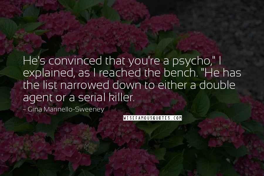 Gina Marinello-Sweeney Quotes: He's convinced that you're a psycho," I explained, as I reached the bench. "He has the list narrowed down to either a double agent or a serial killer.