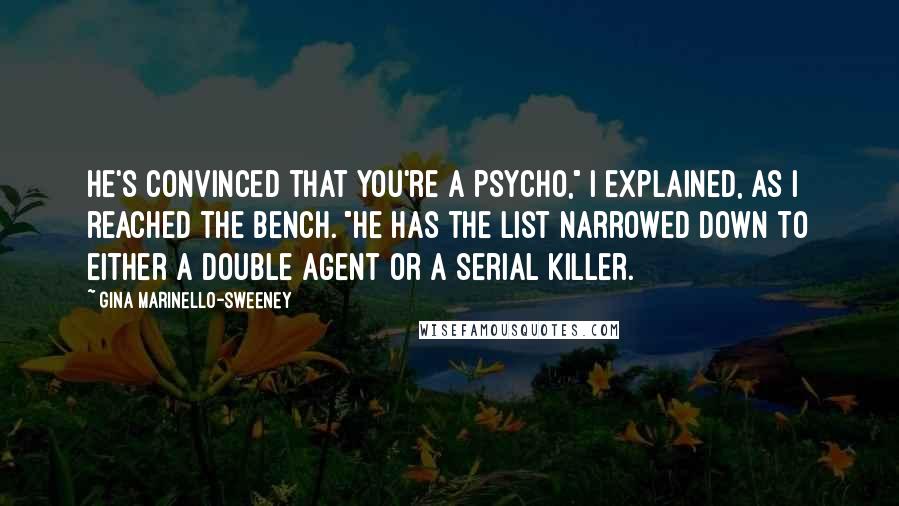 Gina Marinello-Sweeney Quotes: He's convinced that you're a psycho," I explained, as I reached the bench. "He has the list narrowed down to either a double agent or a serial killer.