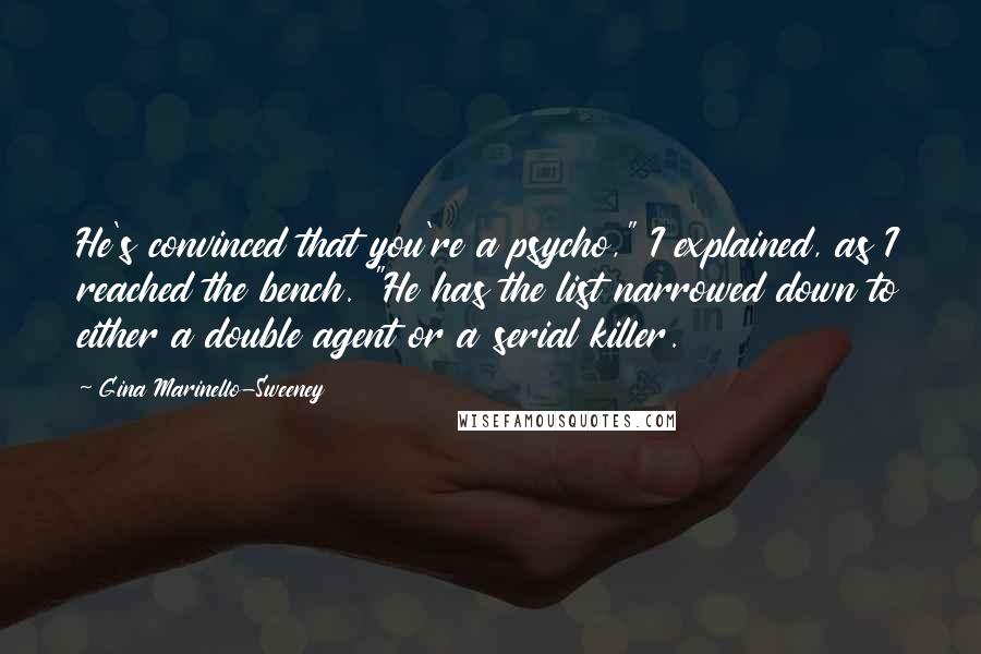 Gina Marinello-Sweeney Quotes: He's convinced that you're a psycho," I explained, as I reached the bench. "He has the list narrowed down to either a double agent or a serial killer.