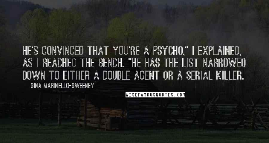 Gina Marinello-Sweeney Quotes: He's convinced that you're a psycho," I explained, as I reached the bench. "He has the list narrowed down to either a double agent or a serial killer.