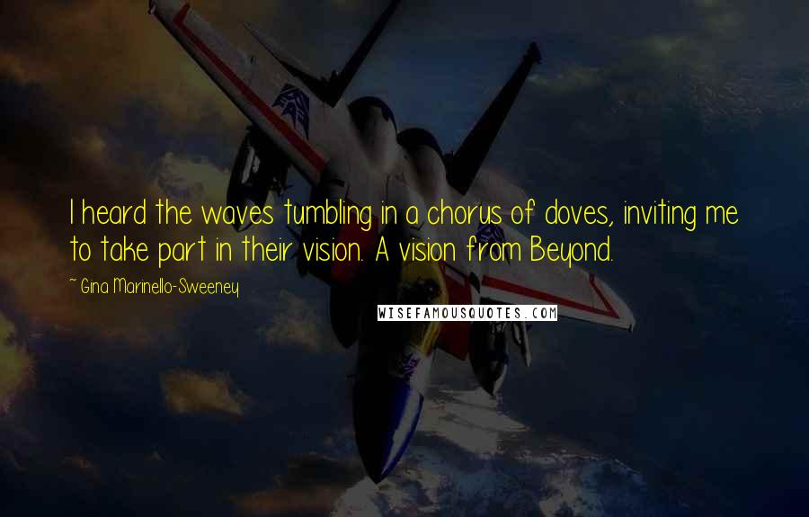 Gina Marinello-Sweeney Quotes: I heard the waves tumbling in a chorus of doves, inviting me to take part in their vision. A vision from Beyond.