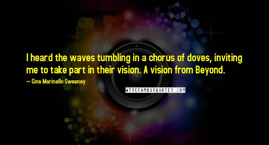 Gina Marinello-Sweeney Quotes: I heard the waves tumbling in a chorus of doves, inviting me to take part in their vision. A vision from Beyond.