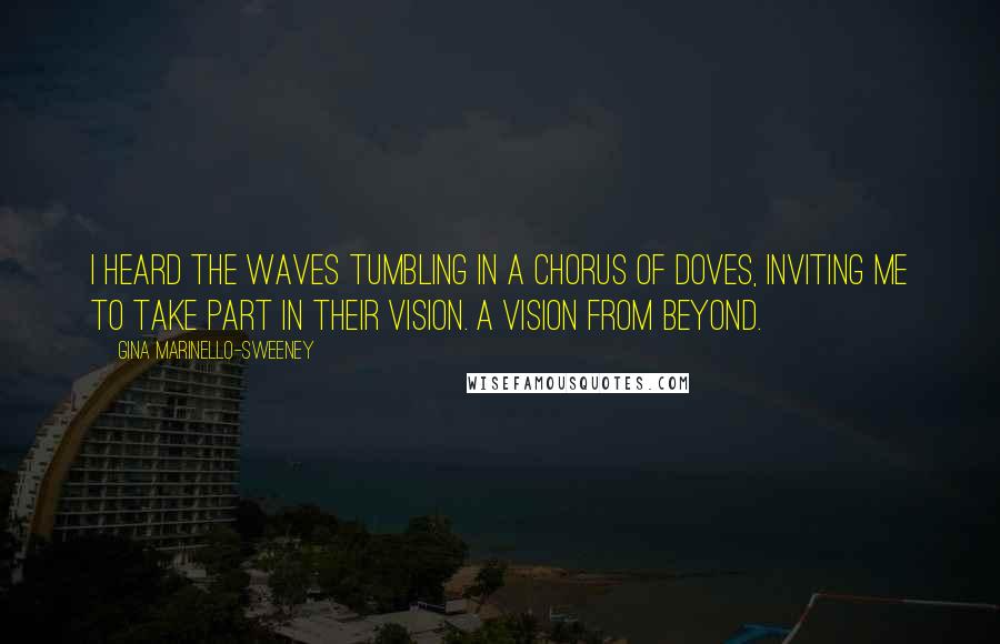 Gina Marinello-Sweeney Quotes: I heard the waves tumbling in a chorus of doves, inviting me to take part in their vision. A vision from Beyond.