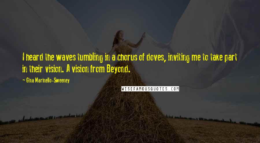 Gina Marinello-Sweeney Quotes: I heard the waves tumbling in a chorus of doves, inviting me to take part in their vision. A vision from Beyond.