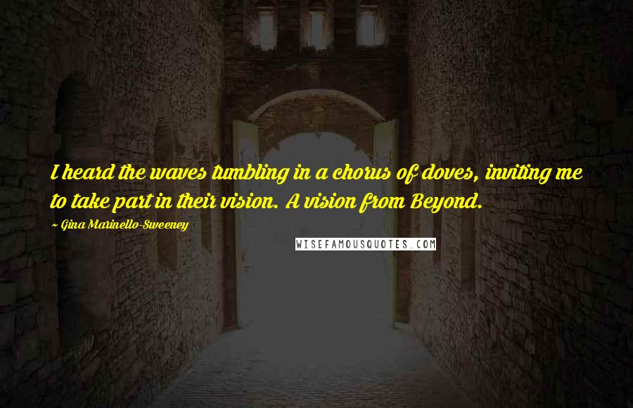 Gina Marinello-Sweeney Quotes: I heard the waves tumbling in a chorus of doves, inviting me to take part in their vision. A vision from Beyond.