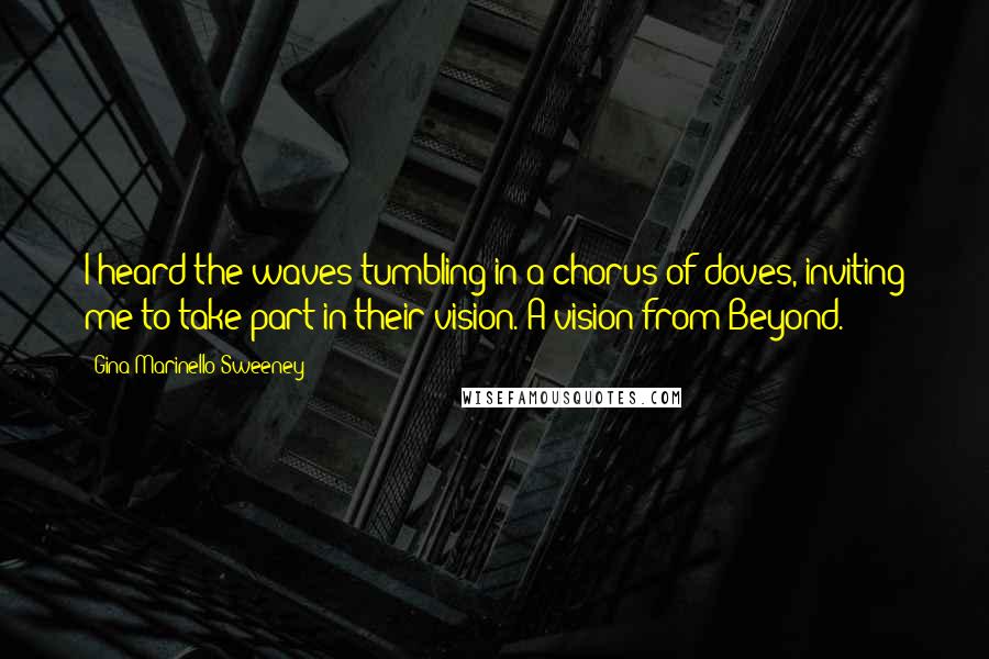 Gina Marinello-Sweeney Quotes: I heard the waves tumbling in a chorus of doves, inviting me to take part in their vision. A vision from Beyond.