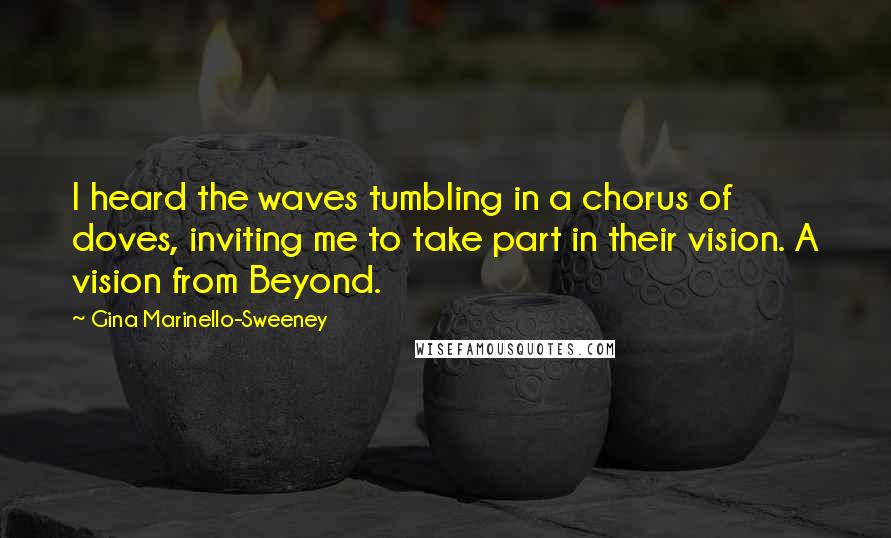 Gina Marinello-Sweeney Quotes: I heard the waves tumbling in a chorus of doves, inviting me to take part in their vision. A vision from Beyond.