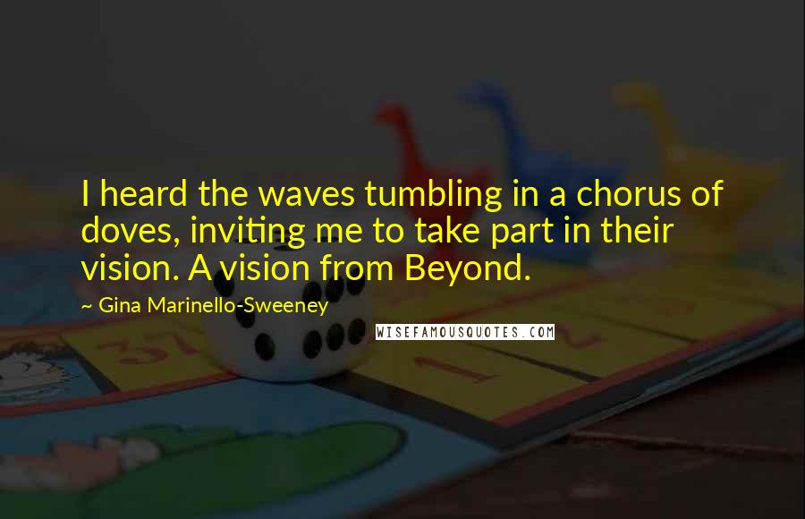 Gina Marinello-Sweeney Quotes: I heard the waves tumbling in a chorus of doves, inviting me to take part in their vision. A vision from Beyond.