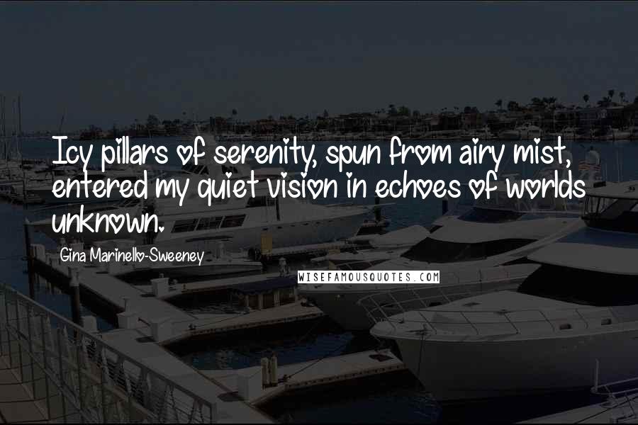 Gina Marinello-Sweeney Quotes: Icy pillars of serenity, spun from airy mist, entered my quiet vision in echoes of worlds unknown.