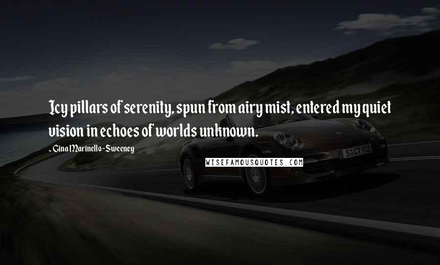 Gina Marinello-Sweeney Quotes: Icy pillars of serenity, spun from airy mist, entered my quiet vision in echoes of worlds unknown.