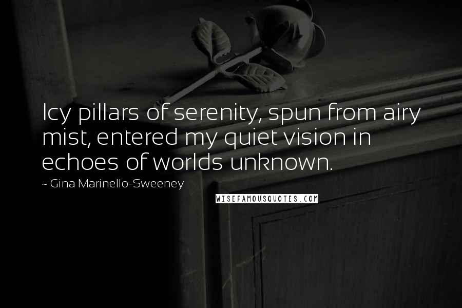 Gina Marinello-Sweeney Quotes: Icy pillars of serenity, spun from airy mist, entered my quiet vision in echoes of worlds unknown.