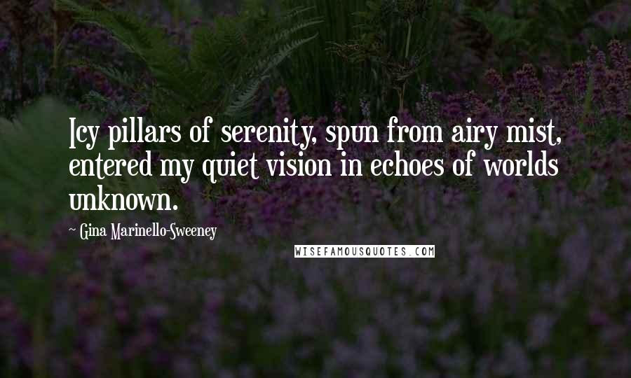 Gina Marinello-Sweeney Quotes: Icy pillars of serenity, spun from airy mist, entered my quiet vision in echoes of worlds unknown.