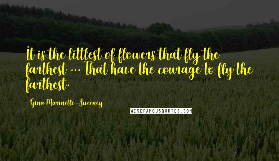 Gina Marinello-Sweeney Quotes: It is the littlest of flowers that fly the farthest ... That have the courage to fly the farthest.