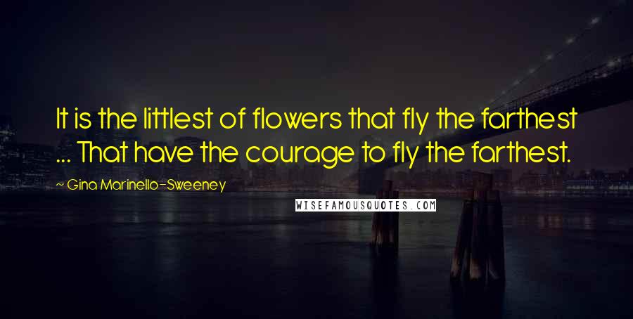 Gina Marinello-Sweeney Quotes: It is the littlest of flowers that fly the farthest ... That have the courage to fly the farthest.