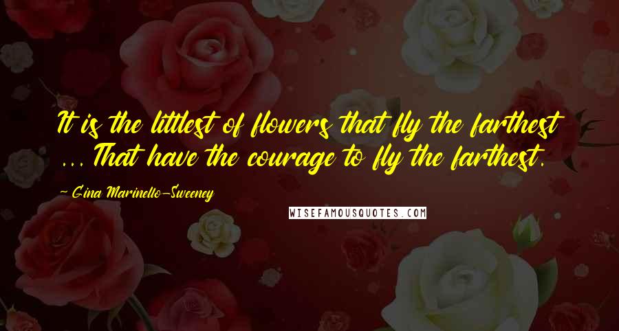 Gina Marinello-Sweeney Quotes: It is the littlest of flowers that fly the farthest ... That have the courage to fly the farthest.