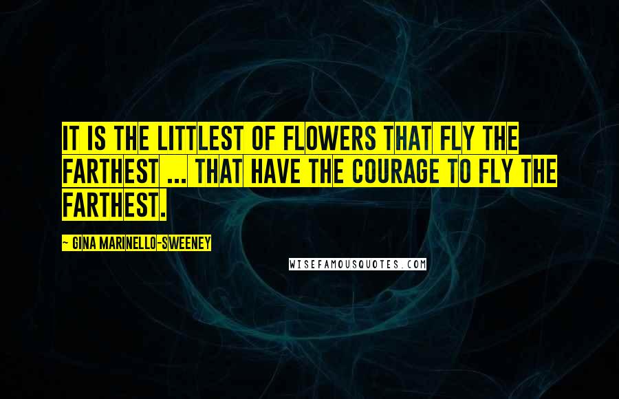 Gina Marinello-Sweeney Quotes: It is the littlest of flowers that fly the farthest ... That have the courage to fly the farthest.
