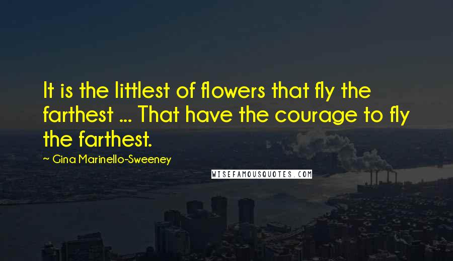 Gina Marinello-Sweeney Quotes: It is the littlest of flowers that fly the farthest ... That have the courage to fly the farthest.