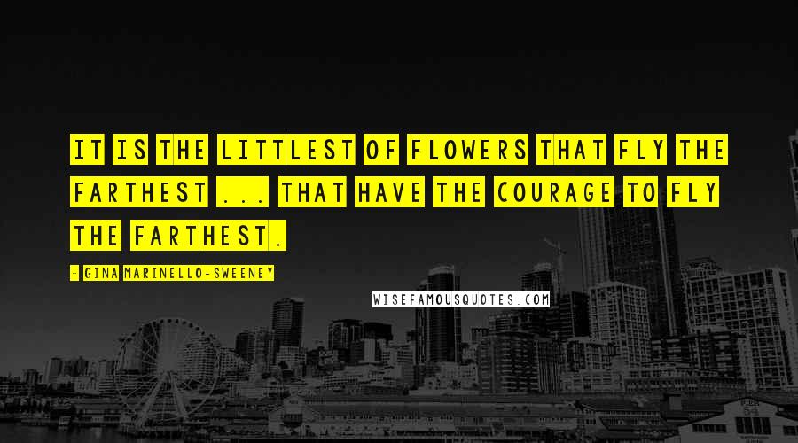 Gina Marinello-Sweeney Quotes: It is the littlest of flowers that fly the farthest ... That have the courage to fly the farthest.