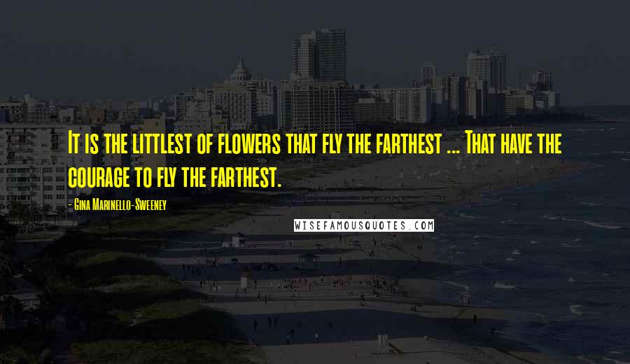 Gina Marinello-Sweeney Quotes: It is the littlest of flowers that fly the farthest ... That have the courage to fly the farthest.