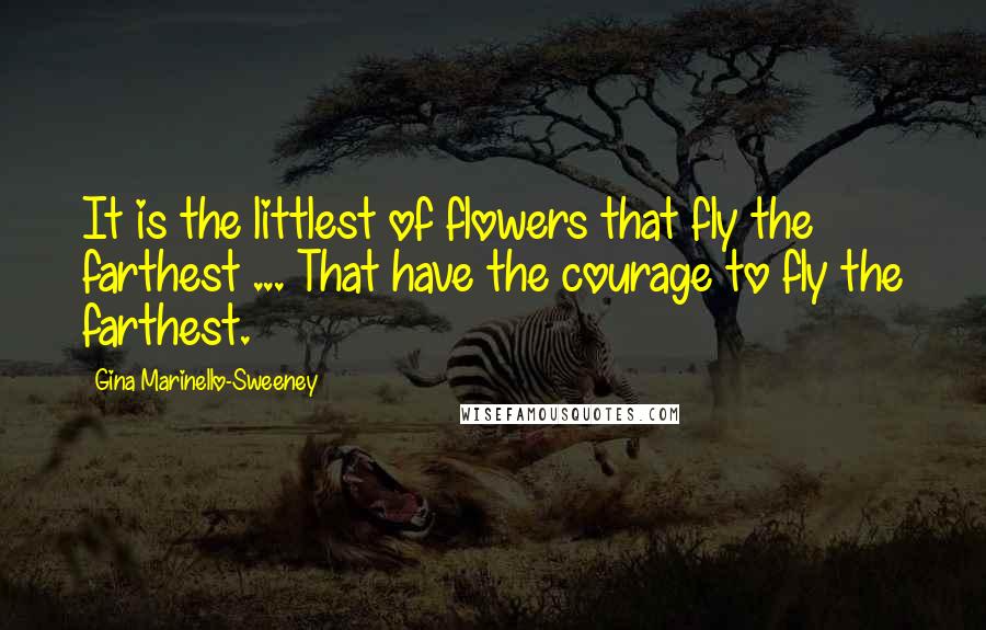 Gina Marinello-Sweeney Quotes: It is the littlest of flowers that fly the farthest ... That have the courage to fly the farthest.