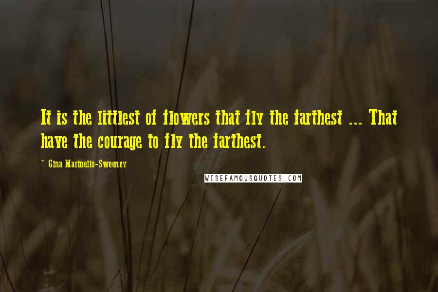Gina Marinello-Sweeney Quotes: It is the littlest of flowers that fly the farthest ... That have the courage to fly the farthest.