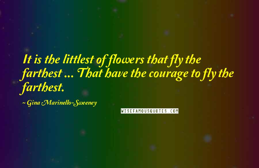 Gina Marinello-Sweeney Quotes: It is the littlest of flowers that fly the farthest ... That have the courage to fly the farthest.