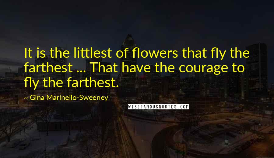 Gina Marinello-Sweeney Quotes: It is the littlest of flowers that fly the farthest ... That have the courage to fly the farthest.