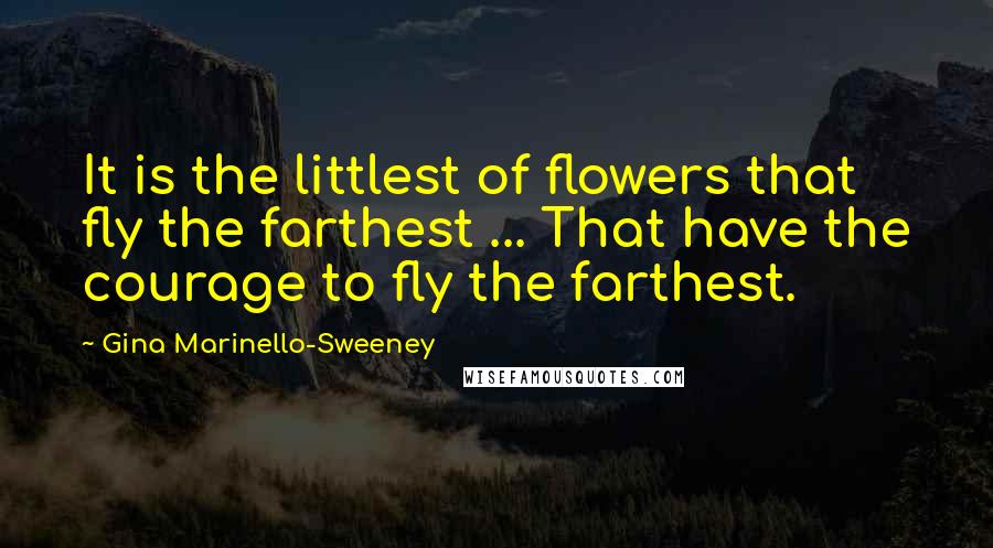 Gina Marinello-Sweeney Quotes: It is the littlest of flowers that fly the farthest ... That have the courage to fly the farthest.