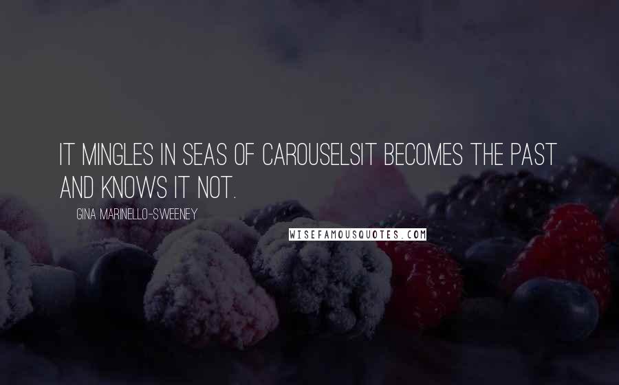 Gina Marinello-Sweeney Quotes: It mingles in seas of carouselsIt becomes the past and knows it not.
