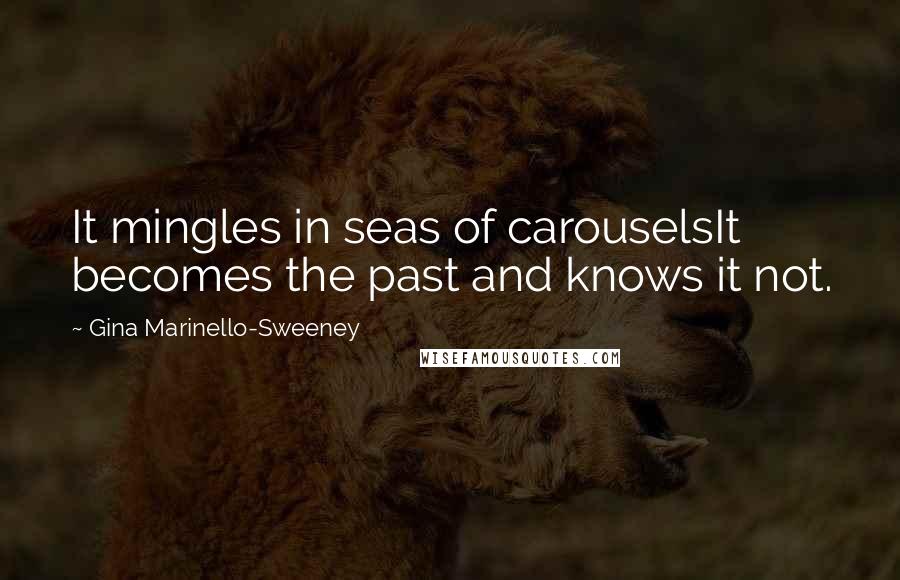 Gina Marinello-Sweeney Quotes: It mingles in seas of carouselsIt becomes the past and knows it not.