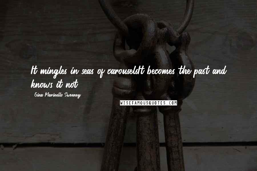 Gina Marinello-Sweeney Quotes: It mingles in seas of carouselsIt becomes the past and knows it not.