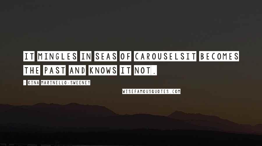 Gina Marinello-Sweeney Quotes: It mingles in seas of carouselsIt becomes the past and knows it not.