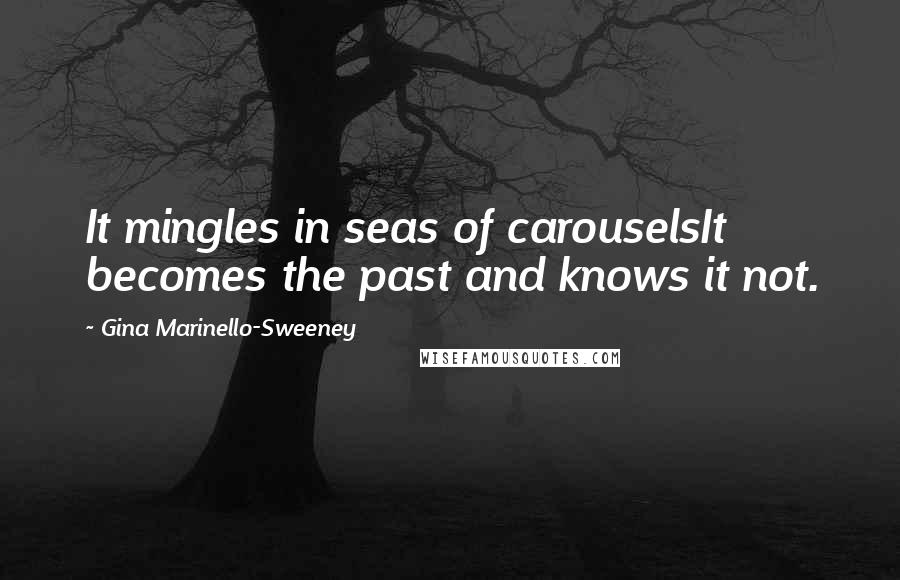 Gina Marinello-Sweeney Quotes: It mingles in seas of carouselsIt becomes the past and knows it not.