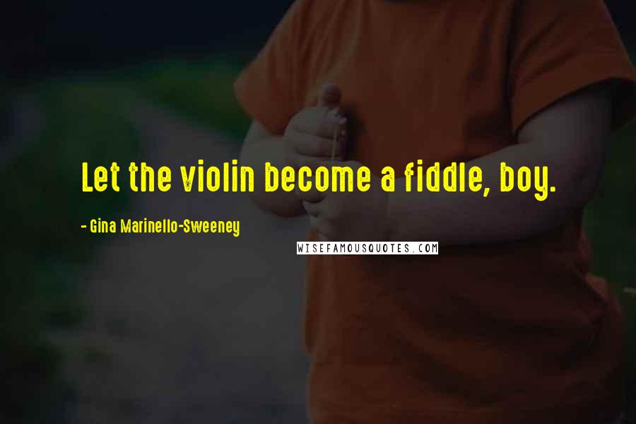 Gina Marinello-Sweeney Quotes: Let the violin become a fiddle, boy.