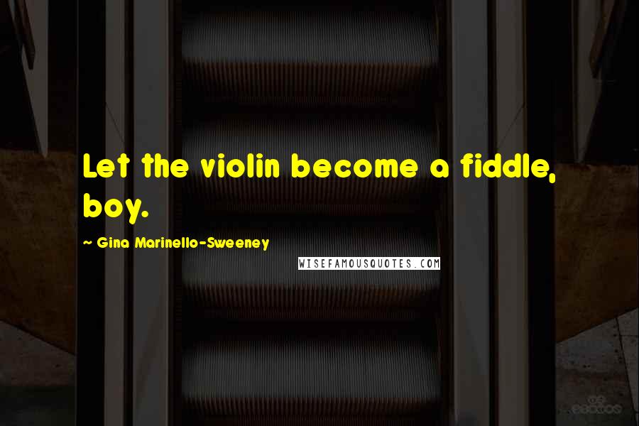 Gina Marinello-Sweeney Quotes: Let the violin become a fiddle, boy.