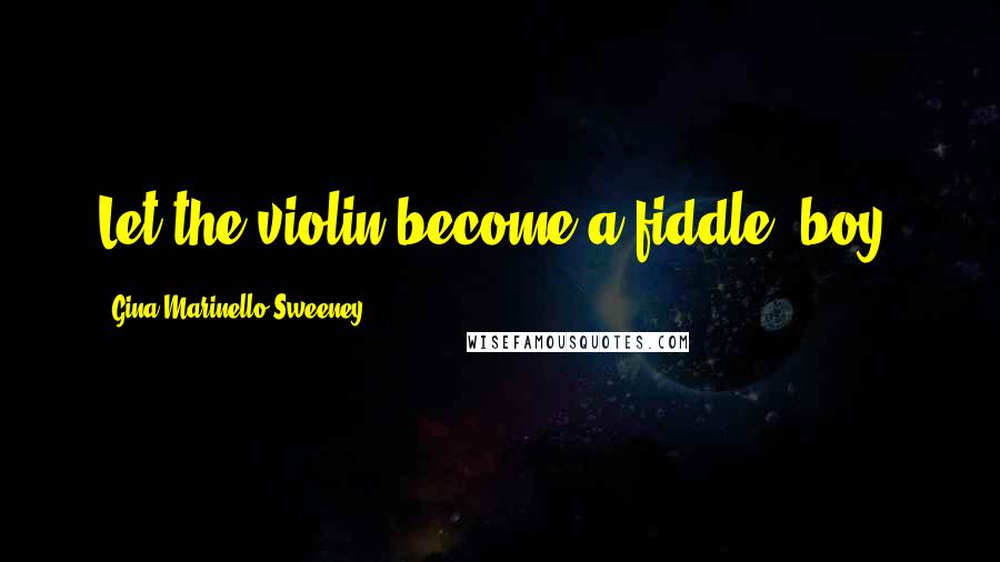 Gina Marinello-Sweeney Quotes: Let the violin become a fiddle, boy.