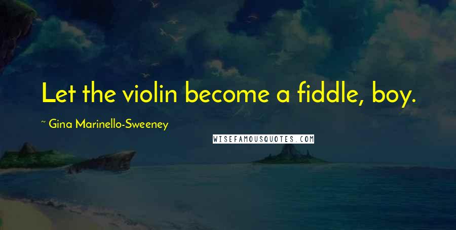 Gina Marinello-Sweeney Quotes: Let the violin become a fiddle, boy.