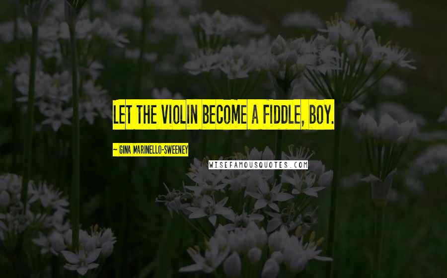 Gina Marinello-Sweeney Quotes: Let the violin become a fiddle, boy.