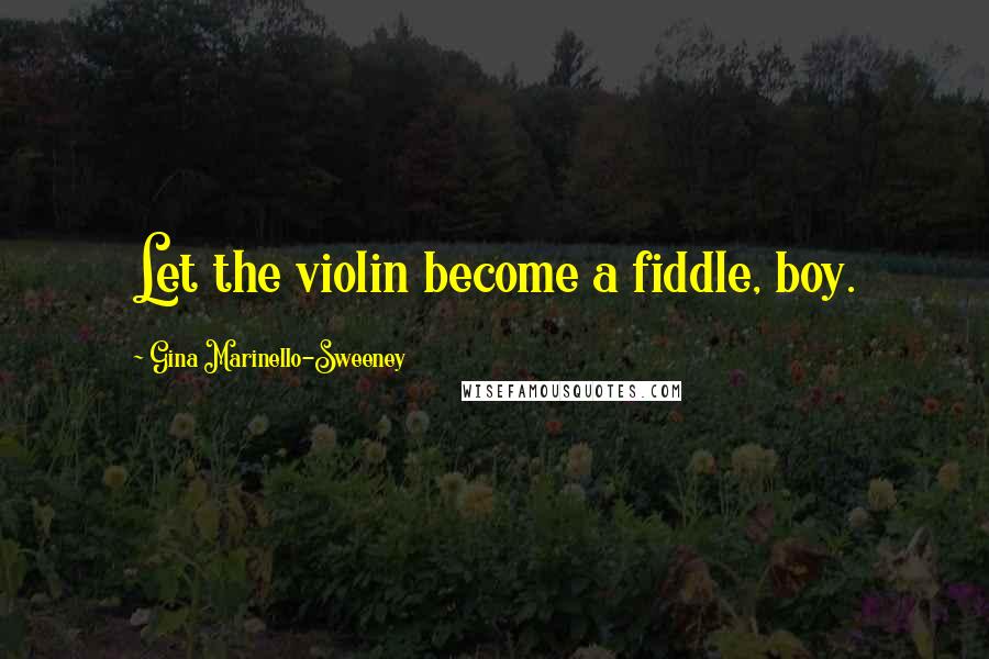 Gina Marinello-Sweeney Quotes: Let the violin become a fiddle, boy.