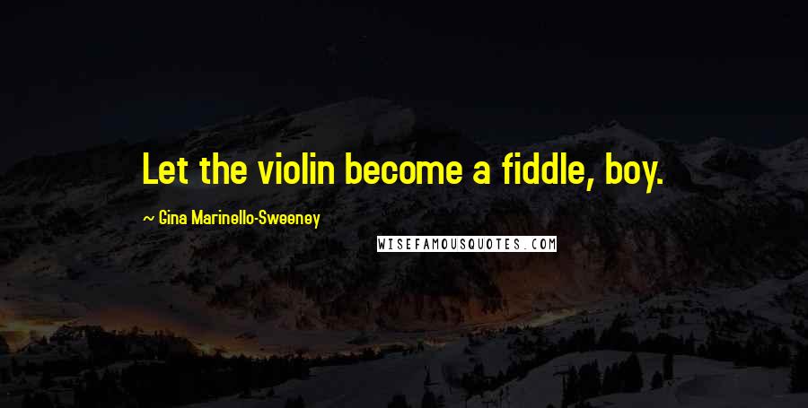 Gina Marinello-Sweeney Quotes: Let the violin become a fiddle, boy.