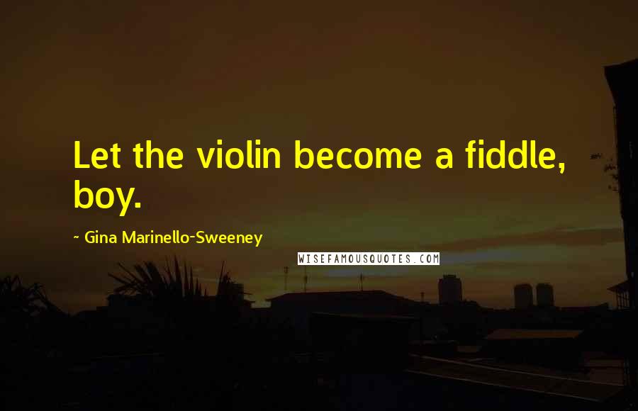 Gina Marinello-Sweeney Quotes: Let the violin become a fiddle, boy.