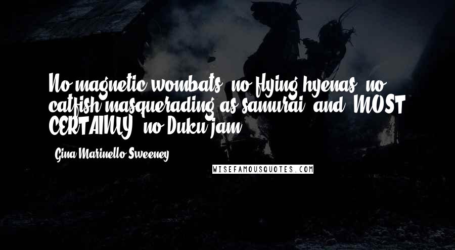 Gina Marinello-Sweeney Quotes: No magnetic wombats, no flying hyenas, no catfish masquerading as samurai, and, MOST CERTAINLY, no Duku jam!