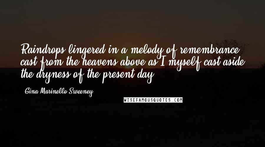 Gina Marinello-Sweeney Quotes: Raindrops lingered in a melody of remembrance cast from the heavens above as I myself cast aside the dryness of the present day.