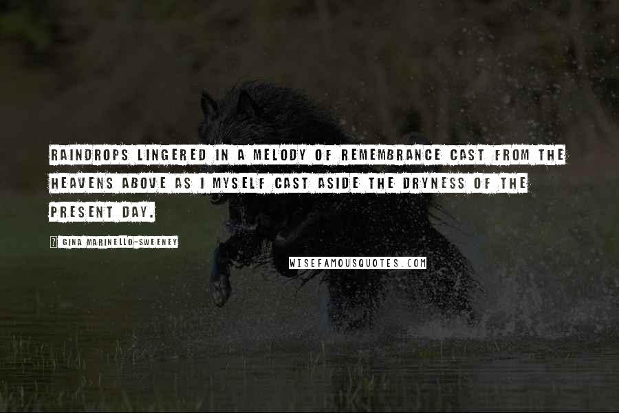 Gina Marinello-Sweeney Quotes: Raindrops lingered in a melody of remembrance cast from the heavens above as I myself cast aside the dryness of the present day.