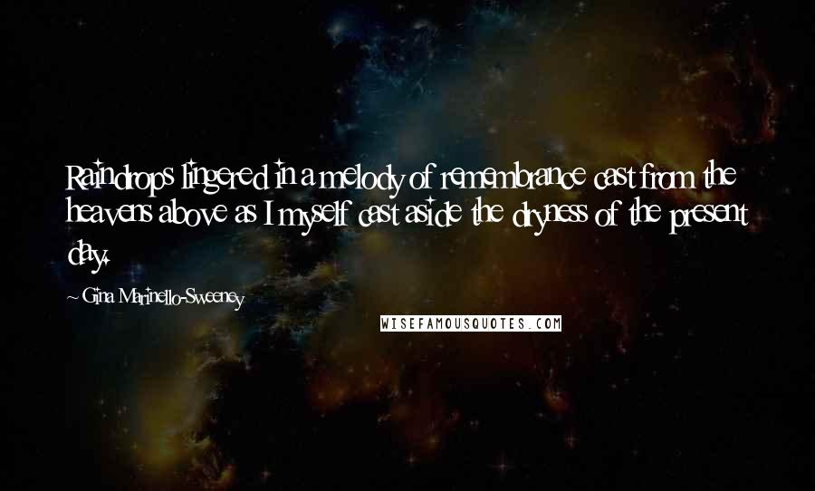 Gina Marinello-Sweeney Quotes: Raindrops lingered in a melody of remembrance cast from the heavens above as I myself cast aside the dryness of the present day.