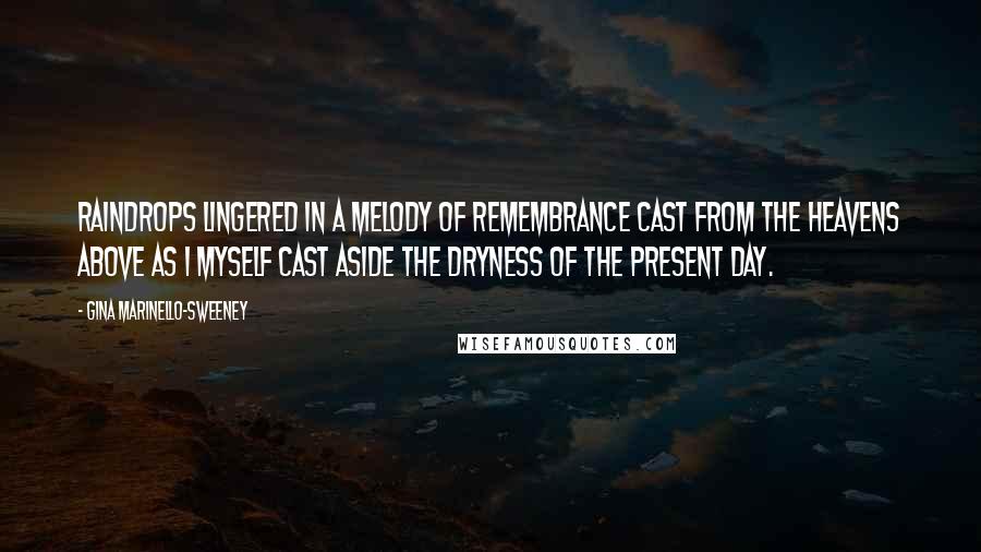 Gina Marinello-Sweeney Quotes: Raindrops lingered in a melody of remembrance cast from the heavens above as I myself cast aside the dryness of the present day.