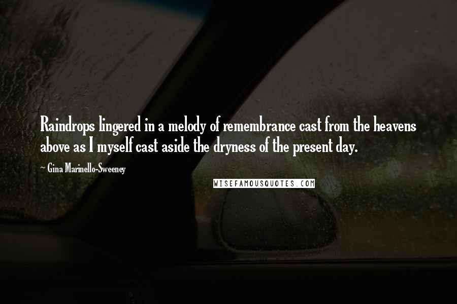 Gina Marinello-Sweeney Quotes: Raindrops lingered in a melody of remembrance cast from the heavens above as I myself cast aside the dryness of the present day.