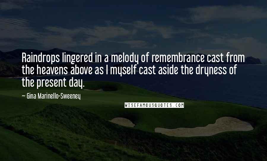 Gina Marinello-Sweeney Quotes: Raindrops lingered in a melody of remembrance cast from the heavens above as I myself cast aside the dryness of the present day.